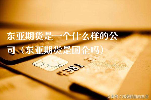 东亚期货是一个什么样的公司（东亚期货是国企吗）_https://www.boyangwujin.com_期货直播间_第1张