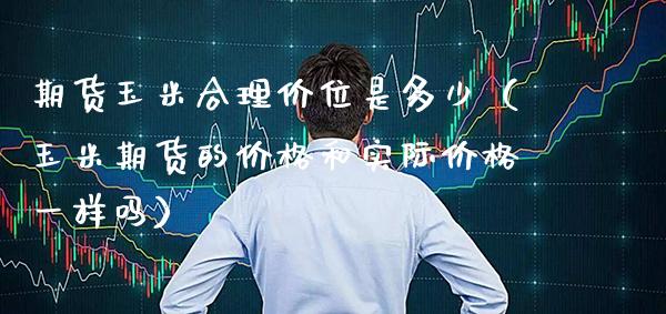 期货玉米合理价位是多少（玉米期货的价格和实际价格一样吗）_https://www.boyangwujin.com_黄金期货_第1张