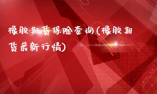 橡胶期货保险查询(橡胶期货最新行情)_https://www.boyangwujin.com_原油期货_第1张