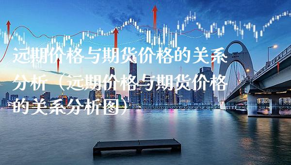 远期价格与期货价格的关系分析（远期价格与期货价格的关系分析图）