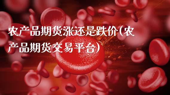 农产品期货涨还是跌价(农产品期货交易平台)