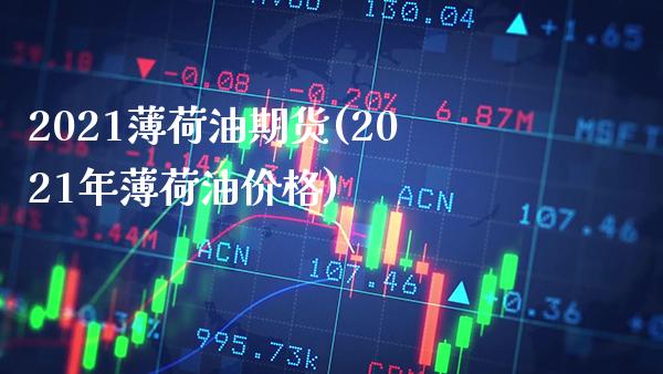 2021薄荷油期货(2021年薄荷油价格)