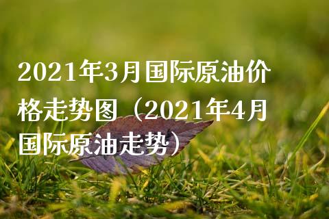 2021年3月国际原油价格走势图（2021年4月国际原油走势）_https://www.boyangwujin.com_原油期货_第1张