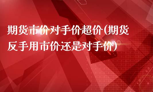 期货市价对手价超价(期货反手用市价还是对手价)_https://www.boyangwujin.com_期货科普_第1张