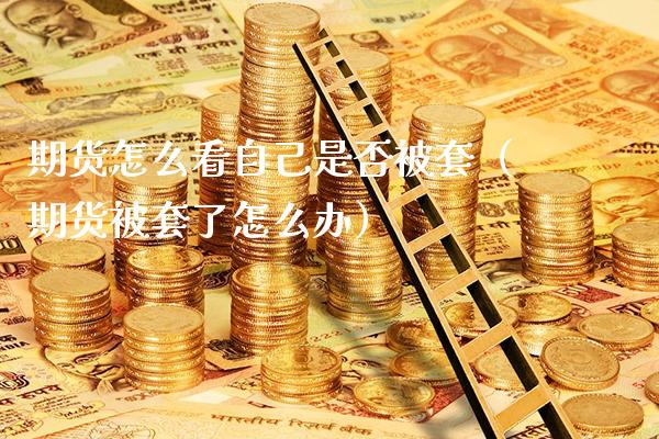 期货怎么看自己是否被套（期货被套了怎么办）_https://www.boyangwujin.com_期货直播间_第1张