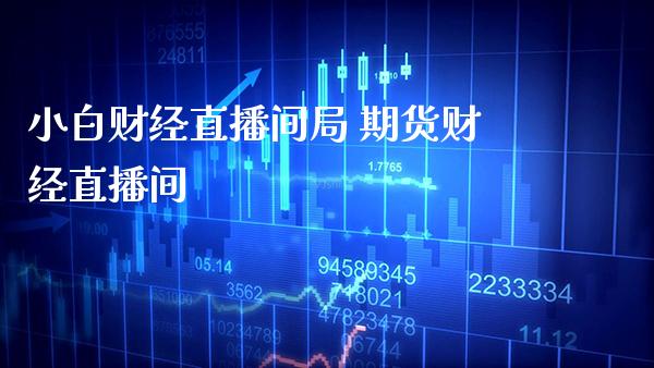 小白财经直播间局 期货财经直播间