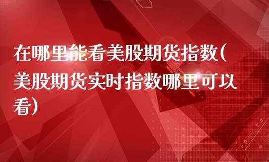 在哪里能看美股期货指数(美股期货实时指数哪里可以看)
