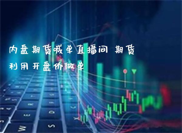 内盘期货喊单直播间 期货利用开盘价做单_https://www.boyangwujin.com_期货直播间_第1张