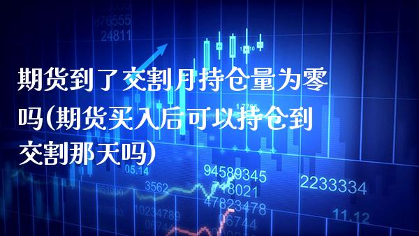 期货到了交割月持仓量为零吗(期货买入后可以持仓到交割那天吗)_https://www.boyangwujin.com_期货直播间_第1张