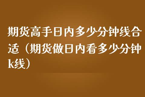 期货高手日内多少分钟线合适（期货做日内看多少分钟k线）
