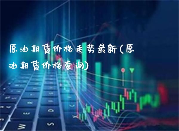 原油期货价格走势最新(原油期货价格查询)_https://www.boyangwujin.com_白银期货_第1张