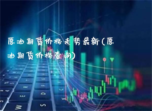 原油期货价格走势最新(原油期货价格查询)