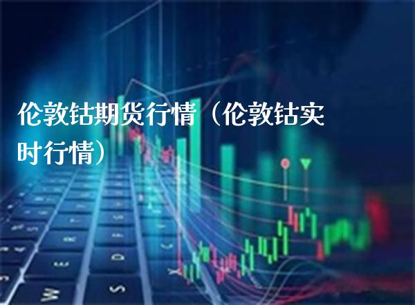 伦敦钴期货行情（伦敦钴实时行情）_https://www.boyangwujin.com_期货直播间_第1张