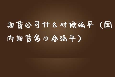 期货公司什么时候强平（国内期货多少会强平）