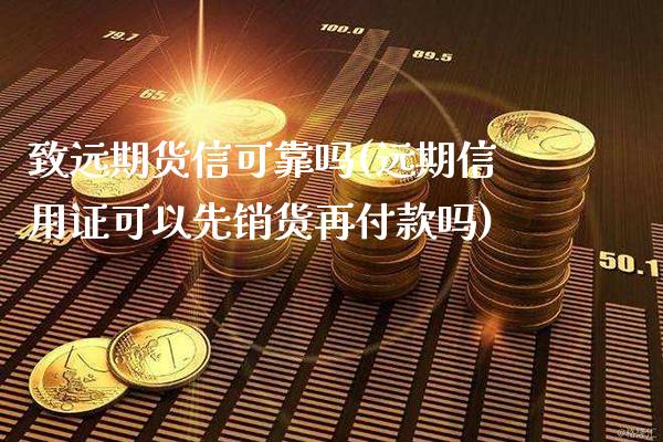 致远期货信可靠吗(远期信用证可以先销货再付款吗)