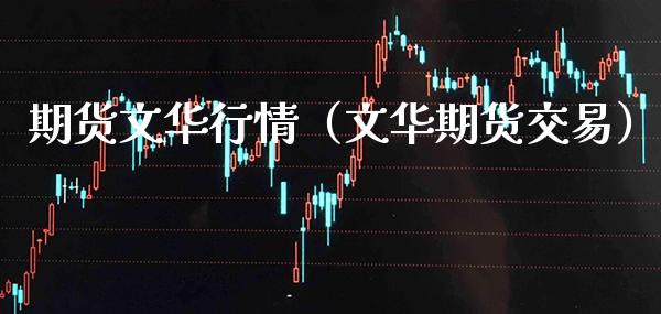 期货文华行情（文华期货交易）_https://www.boyangwujin.com_期货直播间_第1张