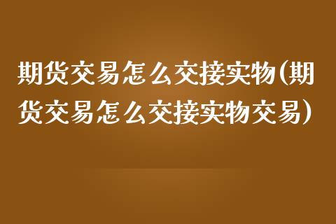 期货交易怎么交接实物(期货交易怎么交接实物交易)