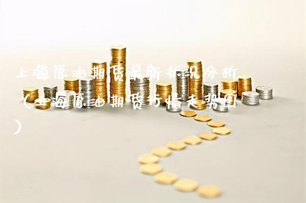 上海原油期货最新状况分析（上海原油期货行情走势图）