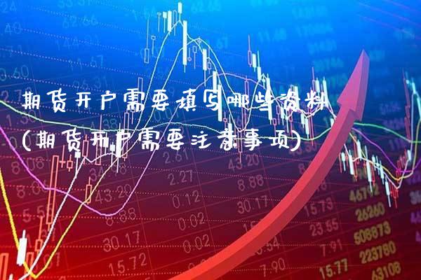 期货开户需要填写哪些资料(期货开户需要注意事项)