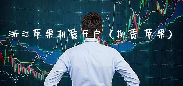 浙江苹果期货开户（期货 苹果）_https://www.boyangwujin.com_期货直播间_第1张