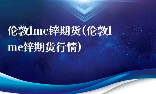 伦敦lme锌期货(伦敦lme锌期货行情)_https://www.boyangwujin.com_原油直播间_第1张