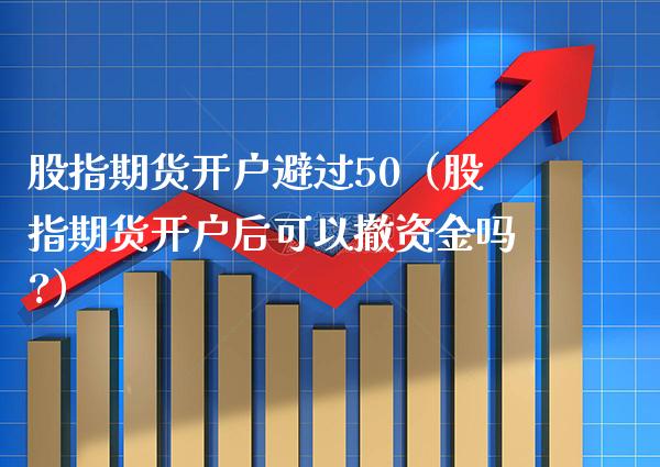 股指期货开户避过50（股指期货开户后可以撤资金吗?）