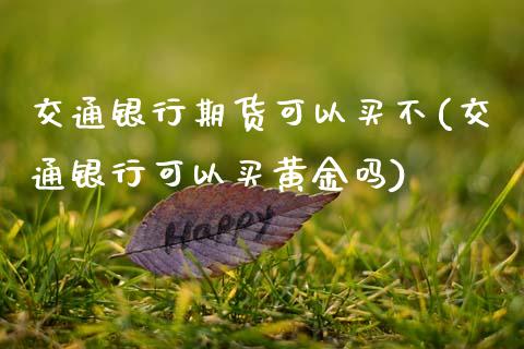交通银行期货可以买不(交通银行可以买黄金吗)_https://www.boyangwujin.com_期货直播间_第1张