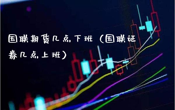 国联期货几点下班（国联证券几点上班）_https://www.boyangwujin.com_期货直播间_第1张