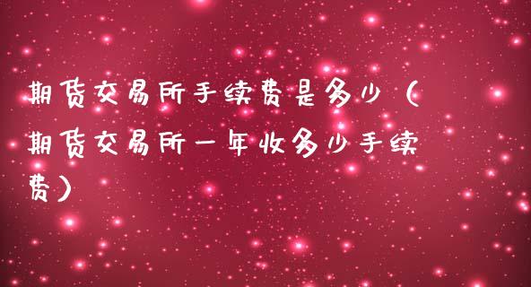期货交易所手续费是多少（期货交易所一年收多少手续费）_https://www.boyangwujin.com_期货直播间_第1张