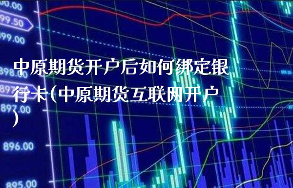 中原期货开户后如何绑定银行卡(中原期货互联网开户)