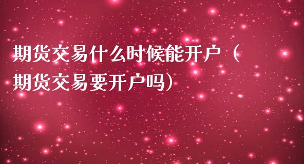 期货交易什么时候能开户（期货交易要开户吗）_https://www.boyangwujin.com_期货直播间_第1张