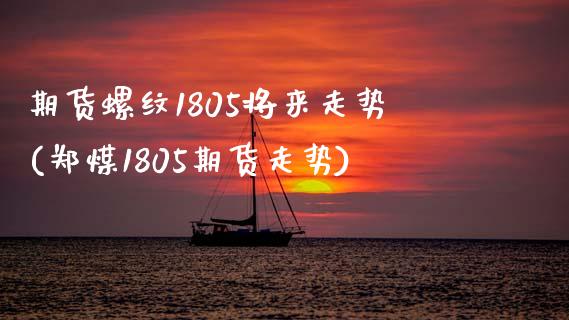 期货螺纹1805将来走势(郑煤1805期货走势)_https://www.boyangwujin.com_恒指期货_第1张