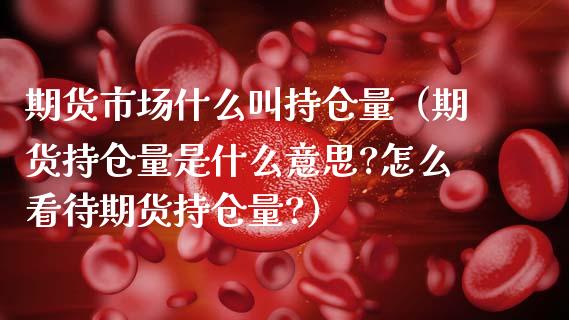 期货市场什么叫持仓量（期货持仓量是什么意思?怎么看待期货持仓量?）