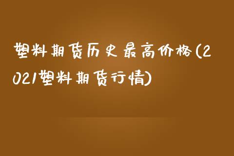 塑料期货历史最高价格(2021塑料期货行情)_https://www.boyangwujin.com_期货直播间_第1张