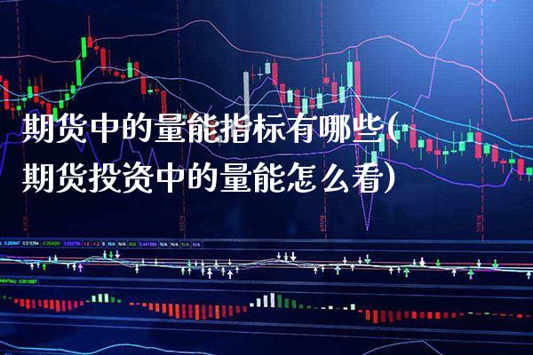 期货中的量能指标有哪些(期货投资中的量能怎么看)