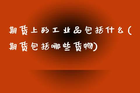 期货上的工业品包括什么(期货包括哪些货物)_https://www.boyangwujin.com_内盘期货_第1张
