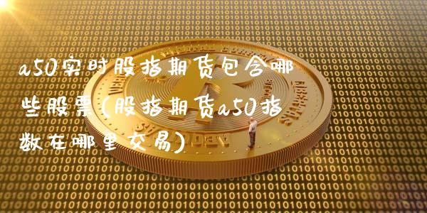 a50实时股指期货包含哪些股票(股指期货a50指数在哪里交易)