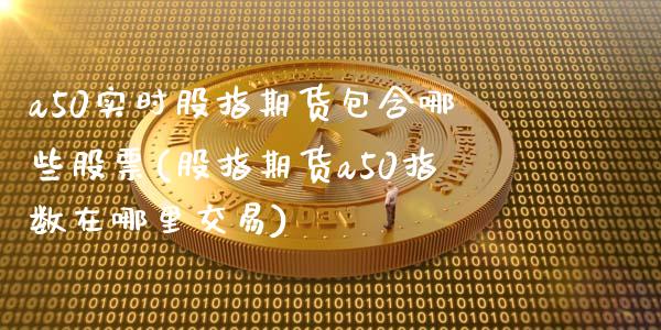 a50实时股指期货包含哪些股票(股指期货a50指数在哪里交易)_https://www.boyangwujin.com_白银期货_第1张