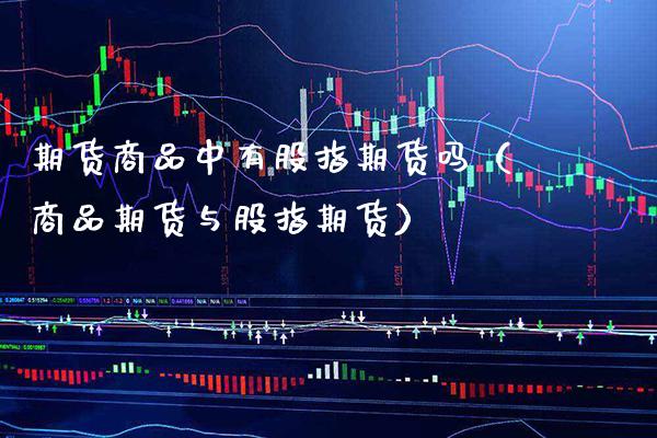 期货商品中有股指期货吗（商品期货与股指期货）_https://www.boyangwujin.com_期货直播间_第1张