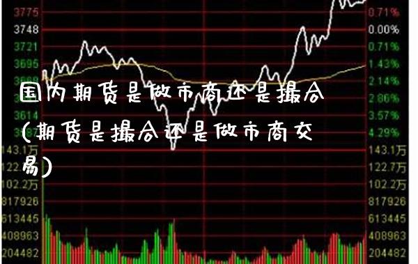 国内期货是做市商还是撮合(期货是撮合还是做市商交易)_https://www.boyangwujin.com_期货开户_第1张