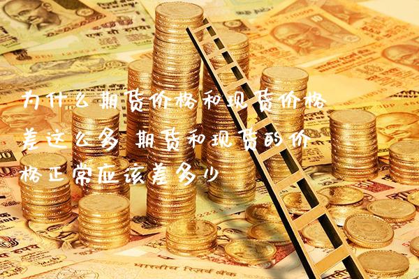 为什么期货价格和现货价格差这么多 期货和现货的价格正常应该差多少_https://www.boyangwujin.com_期货直播间_第1张