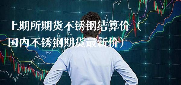 上期所期货不锈钢结算价（国内不锈钢期货最新价）
