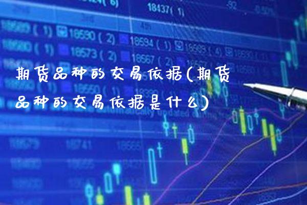 期货品种的交易依据(期货品种的交易依据是什么)_https://www.boyangwujin.com_期货直播间_第1张