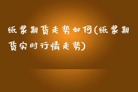 纸浆期货走势如何(纸浆期货实时行情走势)