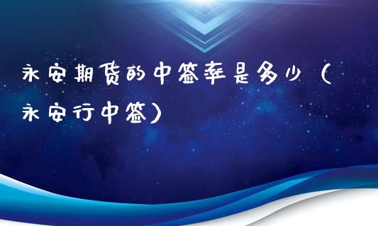 永安期货的中签率是多少（永安行中签）_https://www.boyangwujin.com_原油期货_第1张