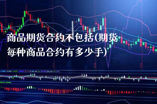 商品期货合约不包括(期货每种商品合约有多少手)_https://www.boyangwujin.com_期货直播间_第1张