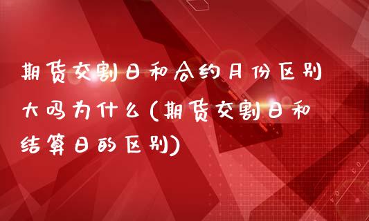 期货交割日和合约月份区别大吗为什么(期货交割日和结算日的区别)_https://www.boyangwujin.com_期货直播间_第1张