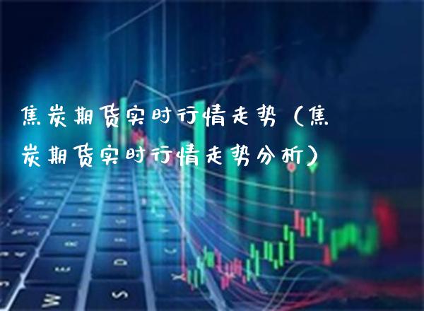 焦炭期货实时行情走势（焦炭期货实时行情走势分析）_https://www.boyangwujin.com_期货直播间_第1张