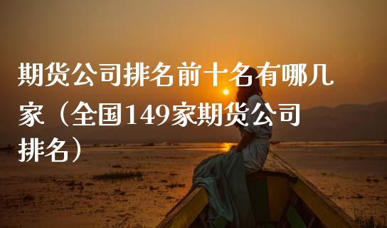 期货公司排名前十名有哪几家（全国149家期货公司排名）_https://www.boyangwujin.com_期货直播间_第1张