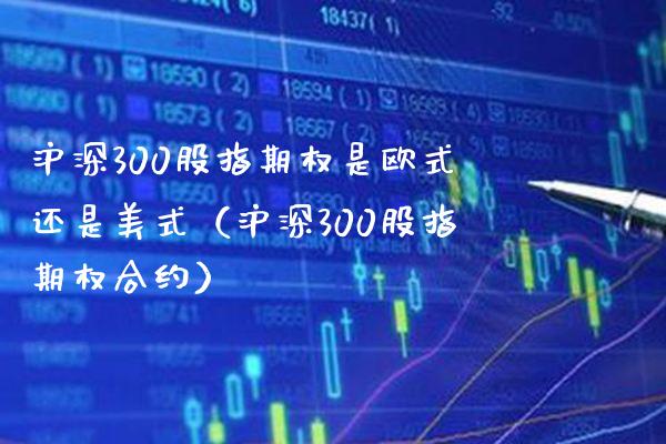 沪深300股指期权是欧式还是美式（沪深300股指期权合约）